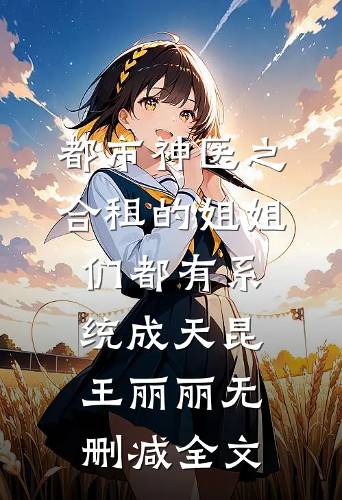 都市神医之合租的姐姐们都有系统成天昆王丽丽无删减全文