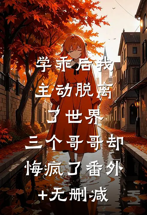 学乖后我主动脱离了世界，三个哥哥却悔疯了番外+无删减