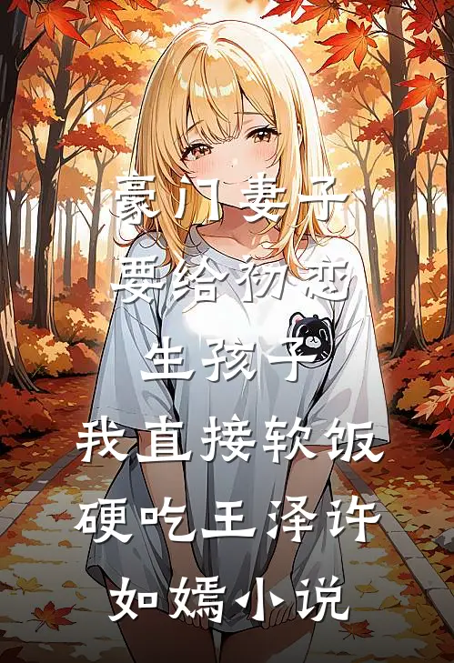 豪门妻子要给初恋生孩子，我直接软饭硬吃王泽许如嫣小说