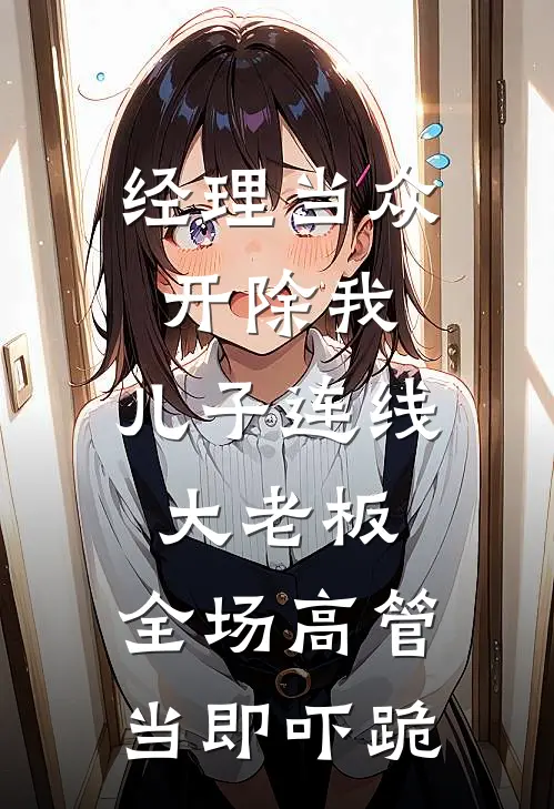 经理当众开除我,儿子连线大老板,全场高管当即吓跪