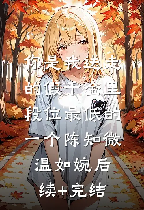 你是我送走的假千金里，段位最低的一个陈知微温如婉后续+完结