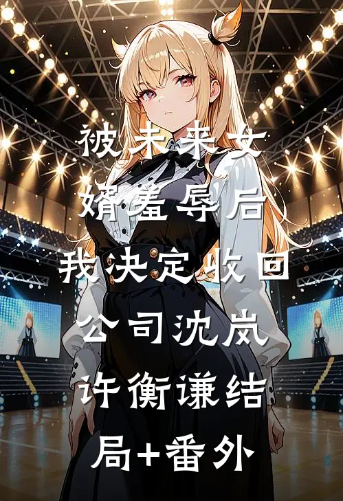 被未来女婿羞辱后，我决定收回公司沈岚许衡谦结局+番外