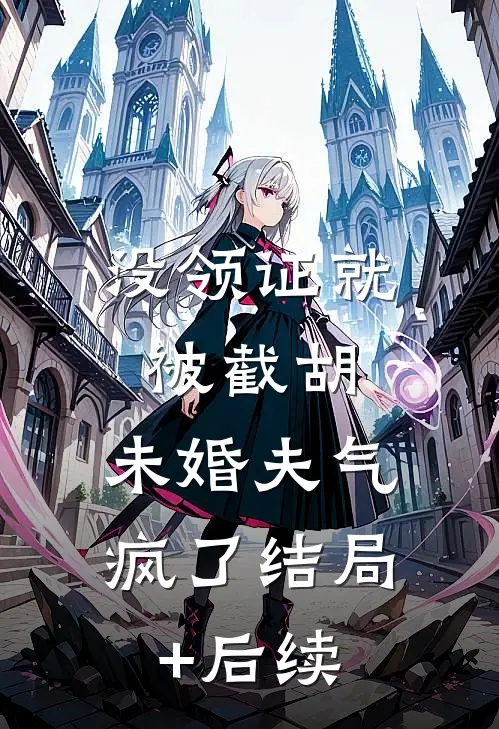 没领证就被截胡，未婚夫气疯了结局+后续
