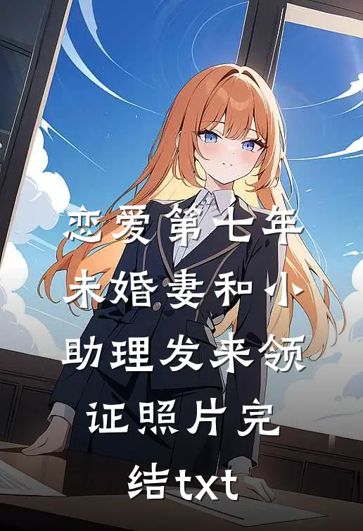 恋爱第七年，未婚妻和小助理发来领证照片完结txt