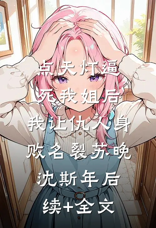 点天灯逼死我姐后，我让仇人身败名裂苏晚沈斯年后续+全文