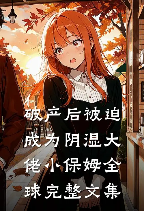 破产后被迫成为阴湿大佬小保姆全球完整文集