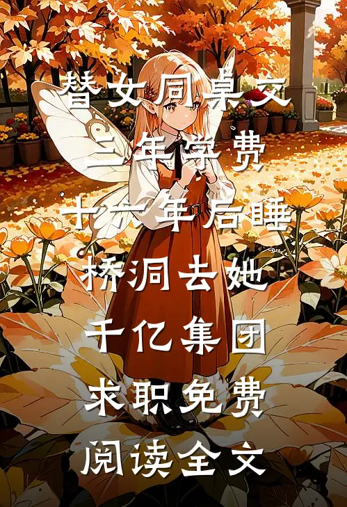替女同桌交三年学费，十六年后睡桥洞去她千亿集团求职免费阅读全文