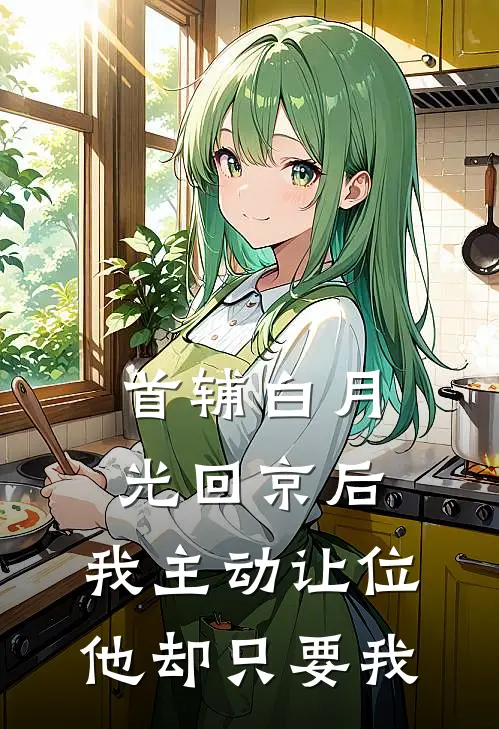 首辅白月光回京后,我主动让位,他却只要我