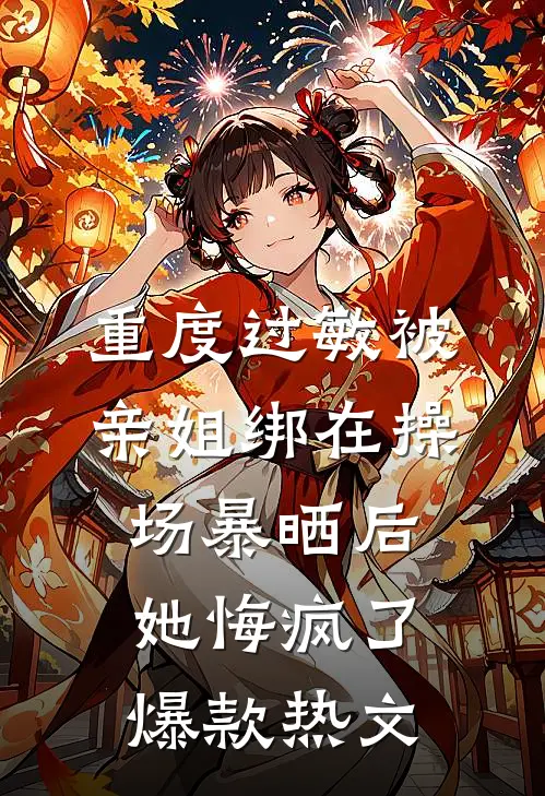 重度过敏被亲姐绑在操场暴晒后，她悔疯了爆款热文