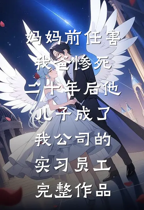 妈妈前任害我爸惨死，二十年后他儿子成了我公司的实习员工完整作品