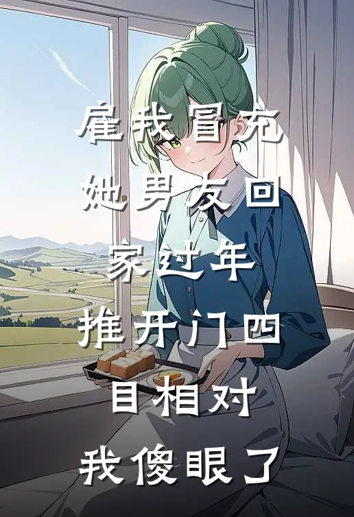 雇我冒充她男友回家过年,推开门四目相对,我傻眼了