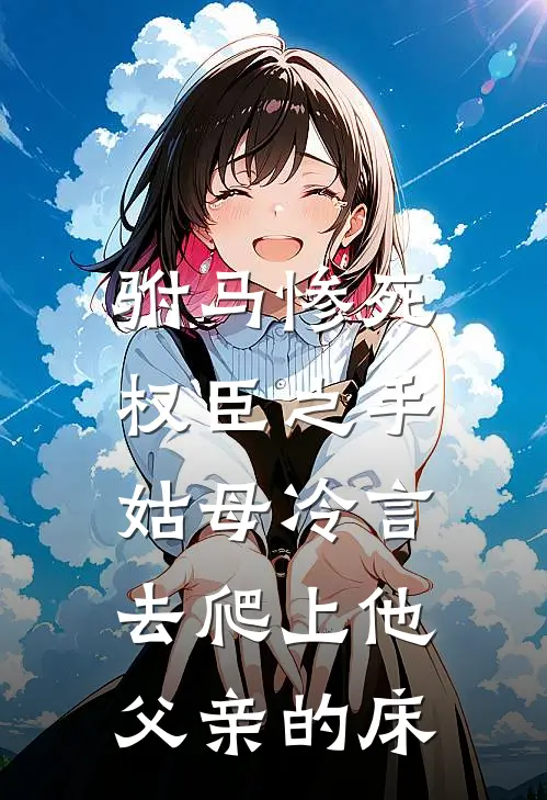 驸马惨死权臣之手,姑母冷言:去爬上他父亲的床