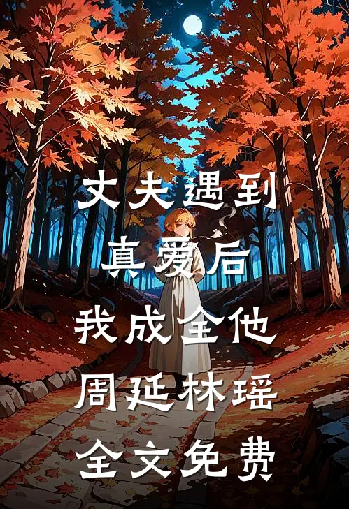 丈夫遇到真爱后，我成全他周延林瑶全文免费