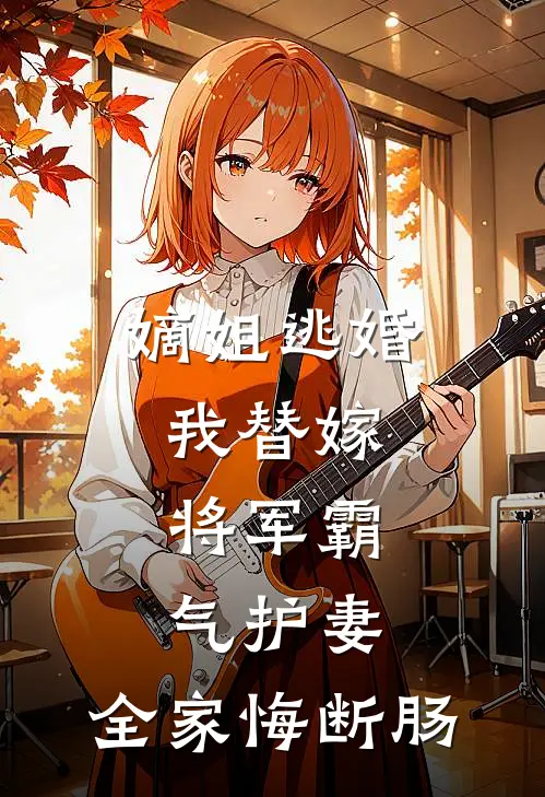嫡姐逃婚我替嫁,将军霸气护妻,全家悔断肠