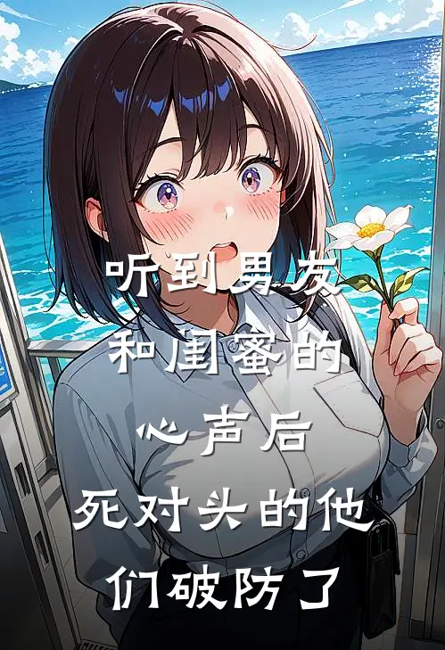 听到男友和闺蜜的心声后,死对头的他们破防了