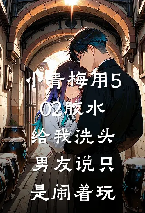 小青梅用502胶水给我洗头，男友说只是闹着玩