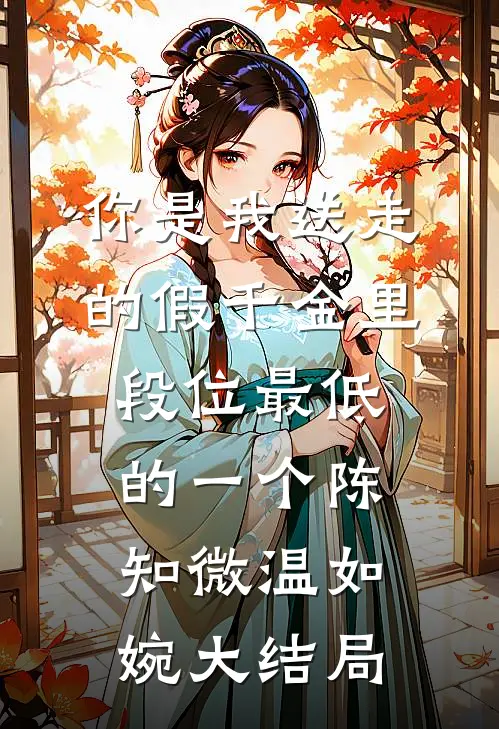 你是我送走的假千金里，段位最低的一个陈知微温如婉大结局