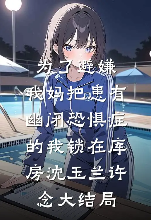 为了避嫌，我妈把患有幽闭恐惧症的我锁在库房沈玉兰许念大结局