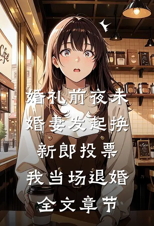 婚礼前夜未婚妻发起换新郎投票，我当场退婚全文章节