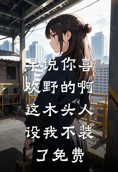 早说你喜欢野的啊，这木头人设我不装了免费