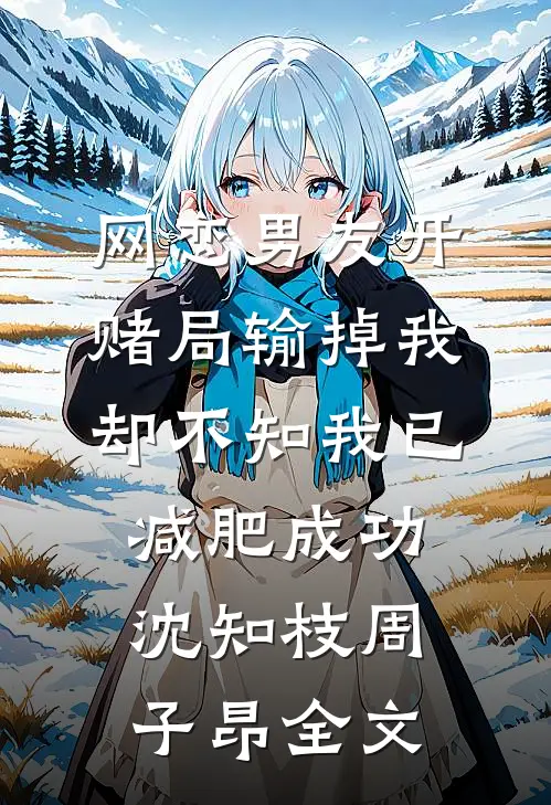 网恋男友开赌局输掉我，却不知我已减肥成功沈知枝周子昂全文