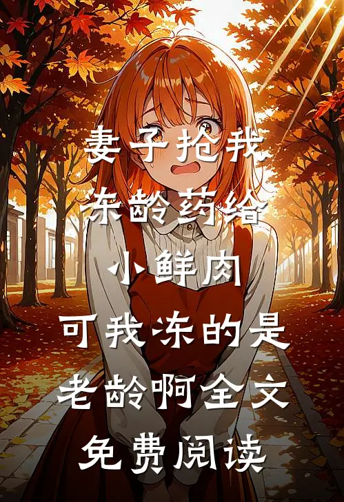 妻子抢我冻龄药给小鲜肉，可我冻的是老龄啊全文免费阅读