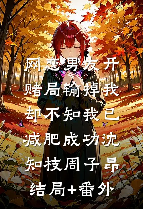 网恋男友开赌局输掉我，却不知我已减肥成功沈知枝周子昂结局+番外