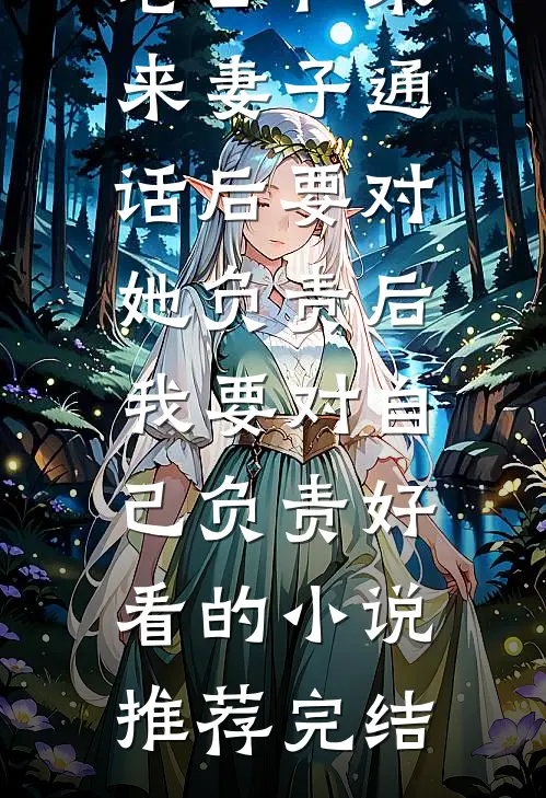老公和未来妻子通话后要对她负责后，我要对自己负责好看的小说推荐完结