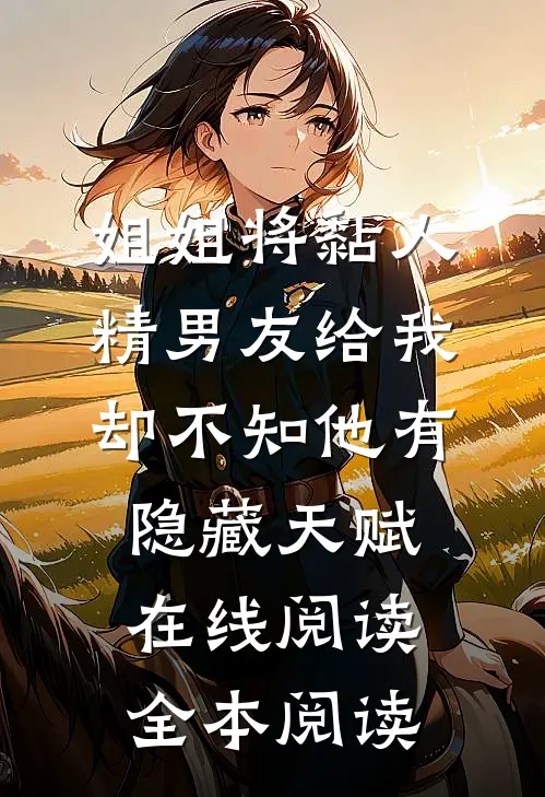 姐姐将黏人精男友给我，却不知他有隐藏天赋在线阅读全本阅读