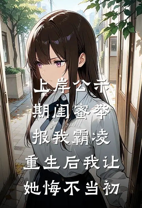 上岸公示期闺蜜举报我霸凌,重生后我让她悔不当初