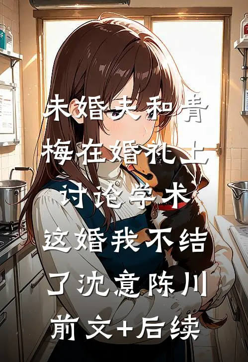 未婚夫和青梅在婚礼上讨论学术，这婚我不结了沈意陈川前文+后续