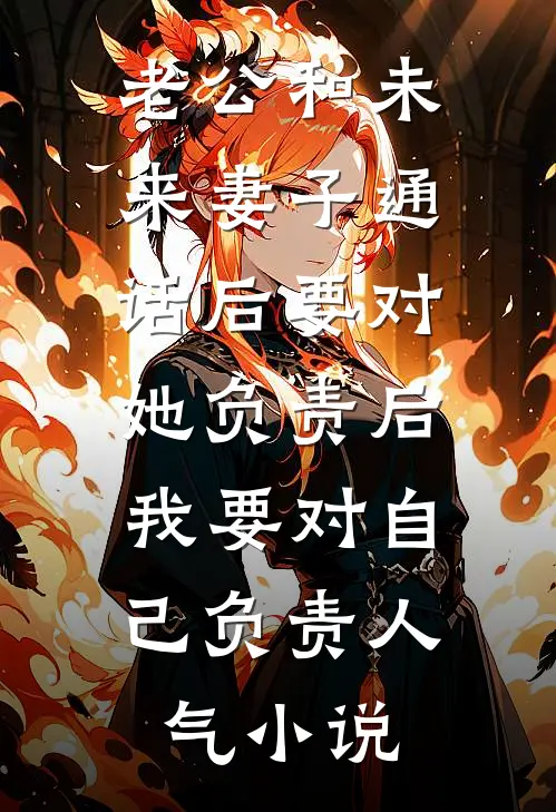 老公和未来妻子通话后要对她负责后，我要对自己负责人气小说