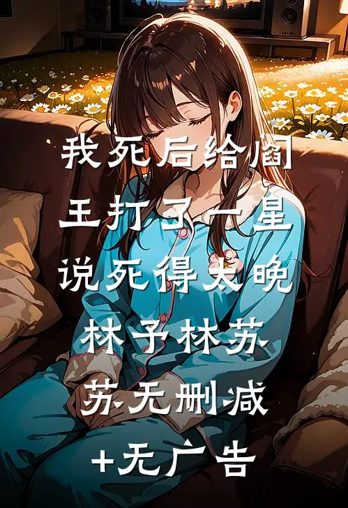 我死后给阎王打了一星，说死得太晚林予林苏苏无删减+无广告