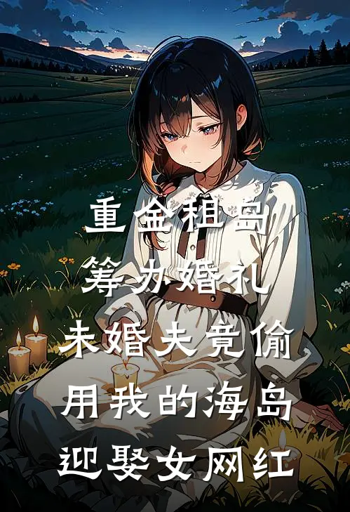 重金租岛筹办婚礼,未婚夫竟偷用我的海岛迎娶女网红