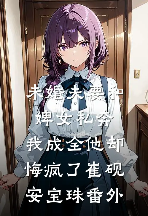 未婚夫要和婢女私奔，我成全他却悔疯了崔砚安宝珠番外