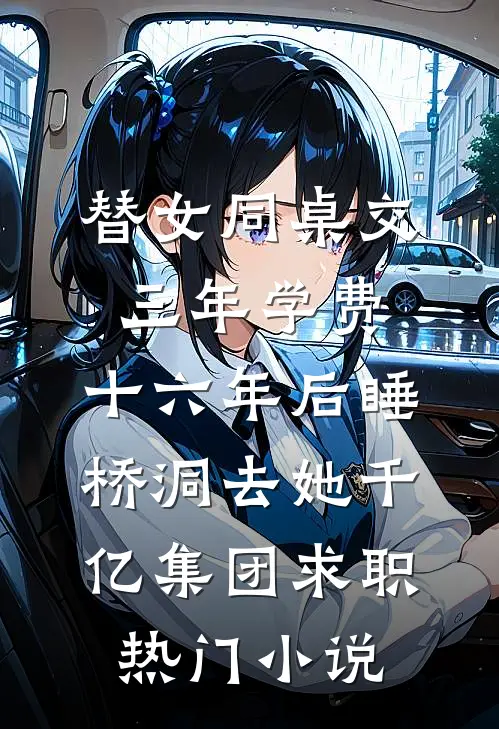 替女同桌交三年学费，十六年后睡桥洞去她千亿集团求职热门小说