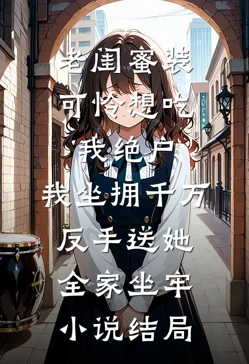 老闺蜜装可怜想吃我绝户，我坐拥千万反手送她全家坐牢小说结局