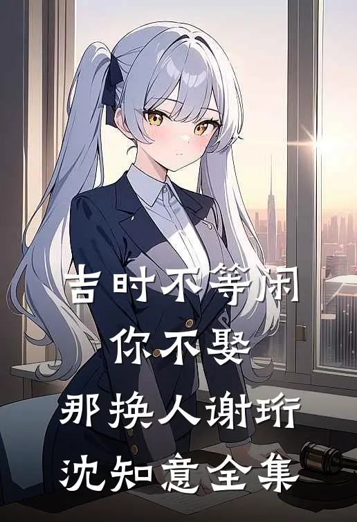 吉时不等闲，你不娶，那换人谢珩沈知意全集