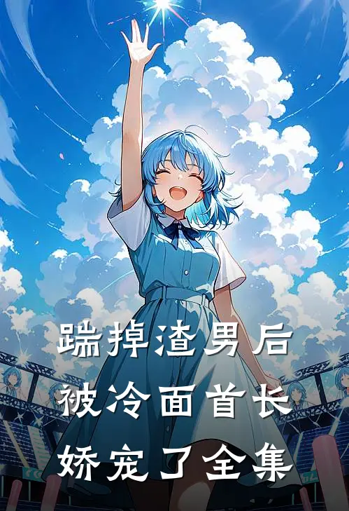 踹掉渣男后，被冷面首长娇宠了全集