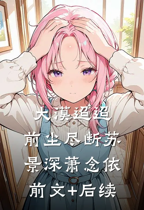 大漠迢迢，前尘尽断苏景深萧念依前文+后续