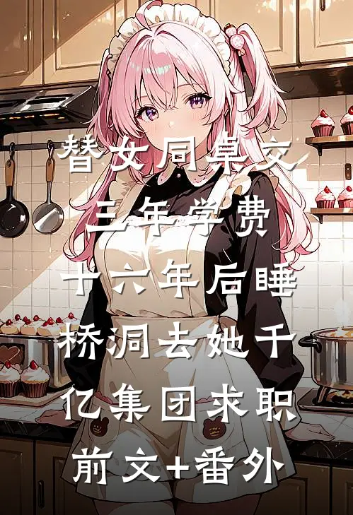 替女同桌交三年学费，十六年后睡桥洞去她千亿集团求职前文+番外