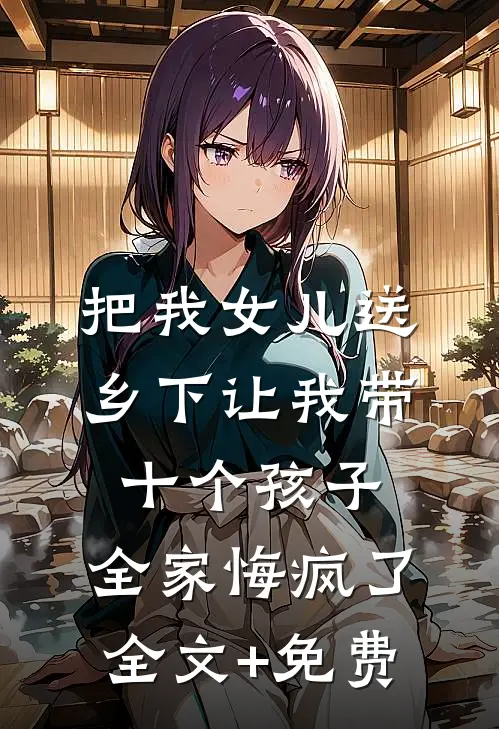 把我女儿送乡下让我带十个孩子，全家悔疯了全文+免费