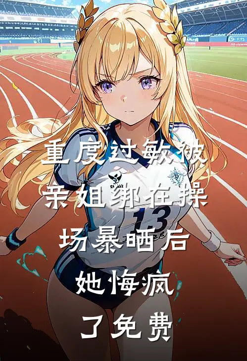 重度过敏被亲姐绑在操场暴晒后，她悔疯了免费