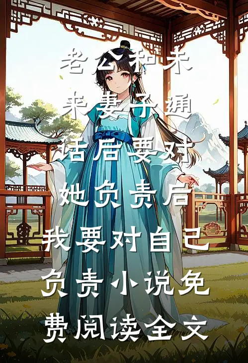 老公和未来妻子通话后要对她负责后，我要对自己负责小说免费阅读全文