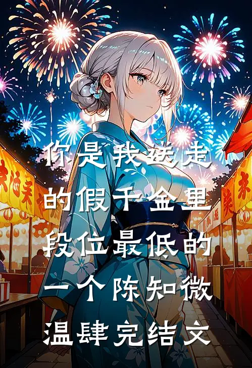 你是我送走的假千金里，段位最低的一个陈知微温肆完结文