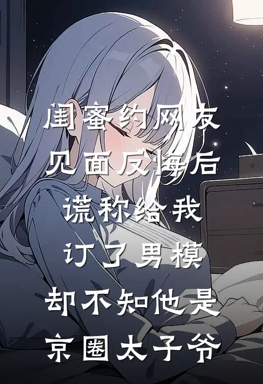 闺蜜约网友见面反悔后，谎称给我订了男模，却不知他是京圈太子爷