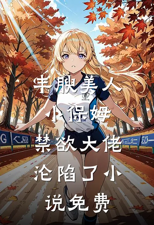 丰腴美人小保姆，禁欲大佬沦陷了小说免费