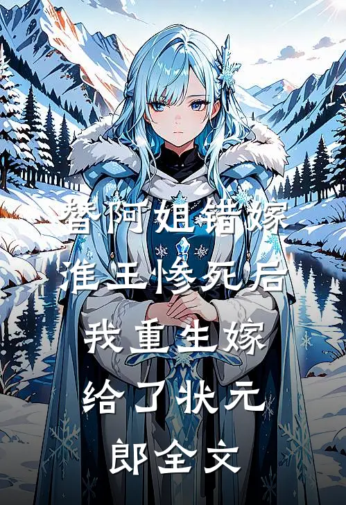 替阿姐错嫁淮王惨死后，我重生嫁给了状元郎全文