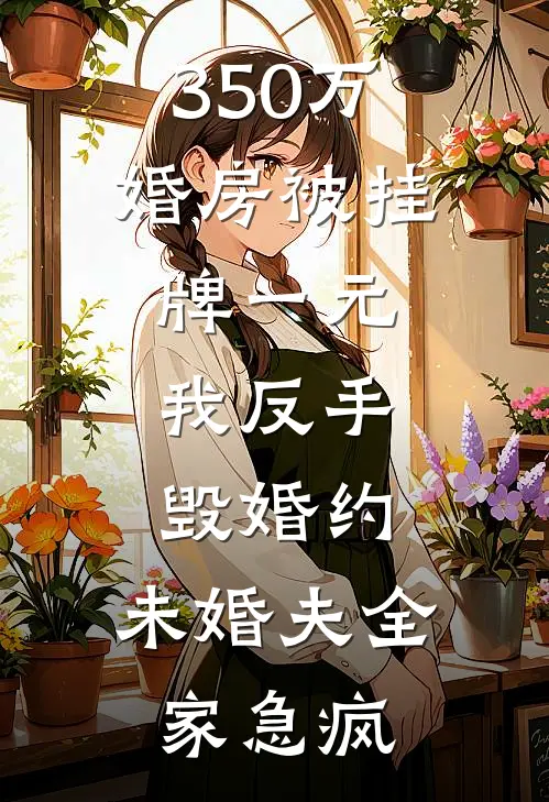 350万婚房被挂牌一元，我反手毁婚约，未婚夫全家急疯