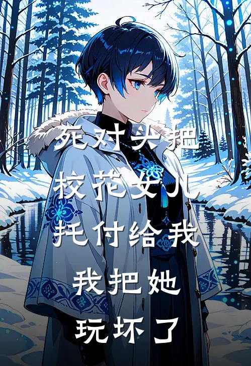 死对头把校花女儿托付给我，我把她玩坏了